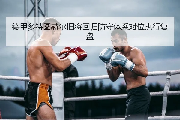 德甲多特图赫尔旧将回归防守体系对位执行复盘