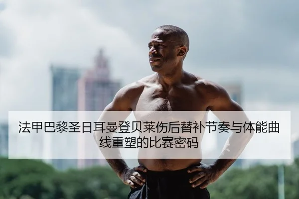 法甲巴黎圣日耳曼登贝莱伤后替补节奏与体能曲线重塑的比赛密码