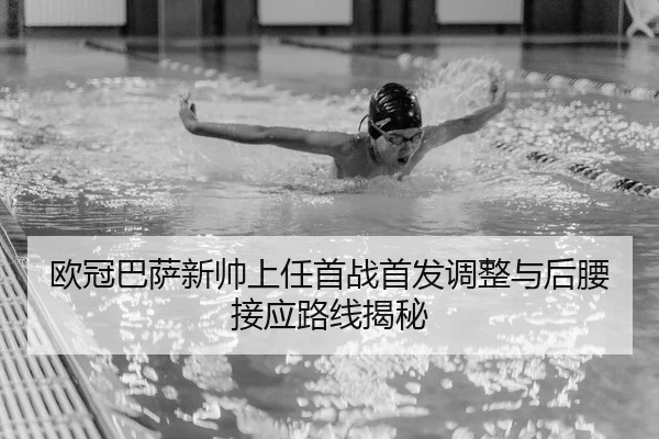 欧冠巴萨新帅上任首战首发调整与后腰接应路线揭秘