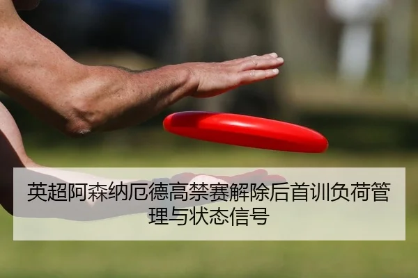 英超阿森纳厄德高禁赛解除后首训负荷管理与状态信号