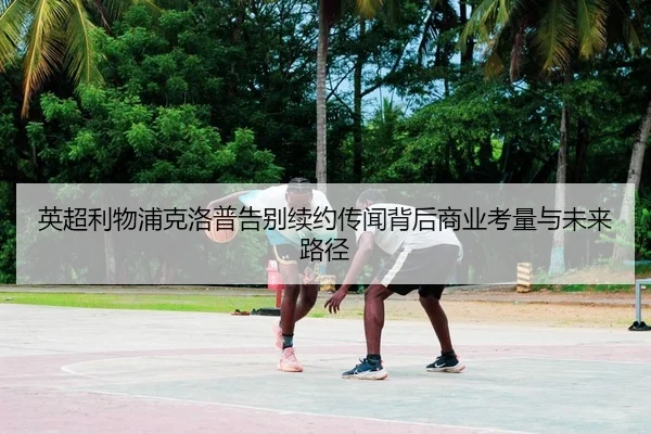 英超利物浦克洛普告别续约传闻背后商业考量与未来路径