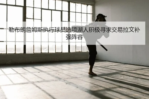 勒布朗詹姆斯执行球员选项湖人积极寻求交易拉文补强阵容 | Kaiyuan