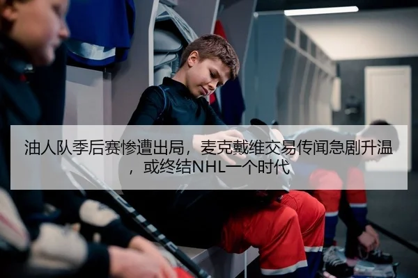 油人队季后赛惨遭出局，麦克戴维交易传闻急剧升温，或终结NHL一个时代