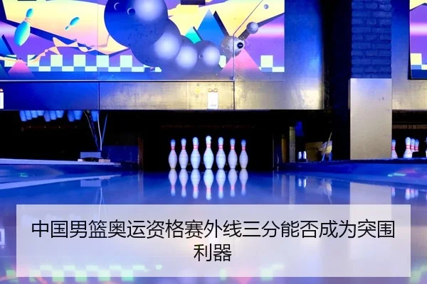 中国男篮奥运资格赛外线三分能否成为突围利器 | Kaiyuan